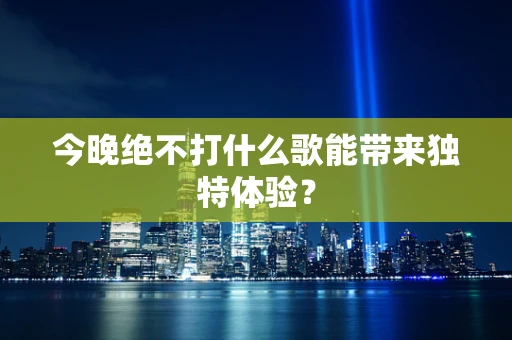 今晚绝不打什么歌能带来独特体验？
