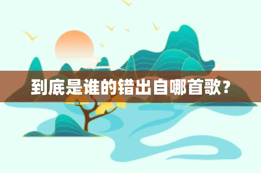 到底是谁的错出自哪首歌？
