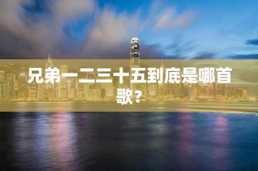 兄弟一二三十五到底是哪首歌？