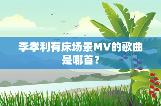 李孝利有床场景MV的歌曲是哪首？
