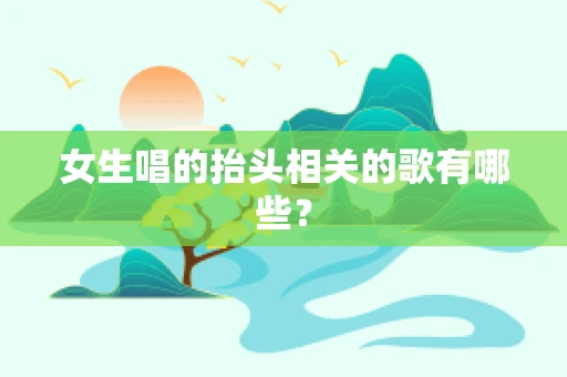 女生唱的抬头相关的歌有哪些？