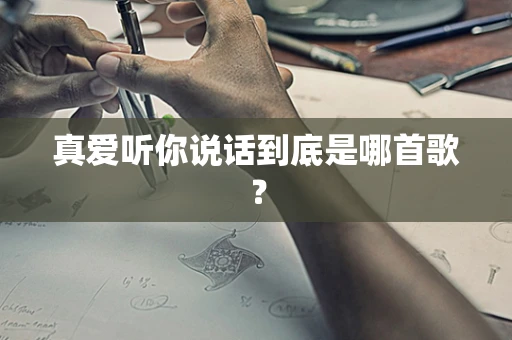 真爱听你说话到底是哪首歌？