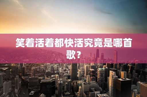 笑着活着都快活究竟是哪首歌？