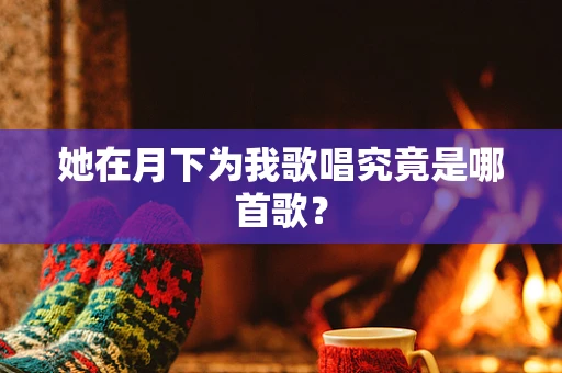她在月下为我歌唱究竟是哪首歌？