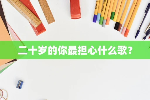 二十岁的你最担心什么歌？