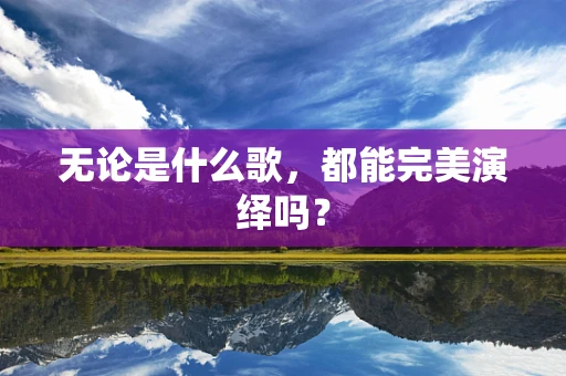 无论是什么歌，都能完美演绎吗？