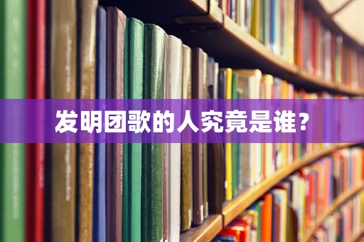 发明团歌的人究竟是谁？