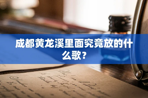 成都黄龙溪里面究竟放的什么歌？