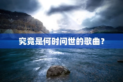 究竟是何时问世的歌曲？
