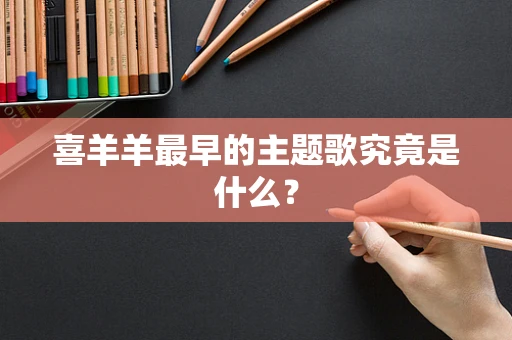 喜羊羊最早的主题歌究竟是什么？