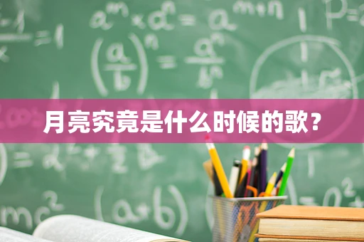 月亮究竟是什么时候的歌？