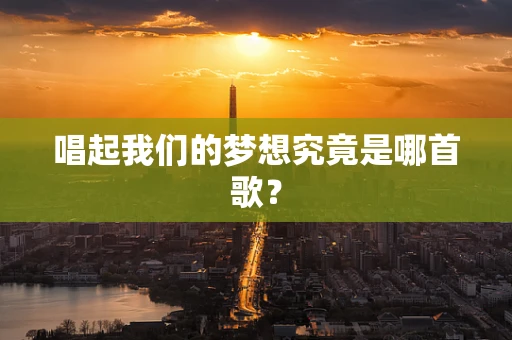 唱起我们的梦想究竟是哪首歌？