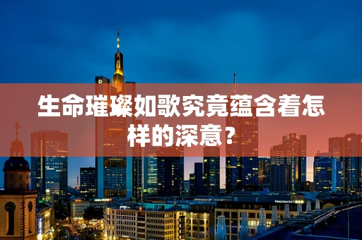 生命璀璨如歌究竟蕴含着怎样的深意？