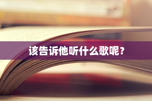 该告诉他听什么歌呢？