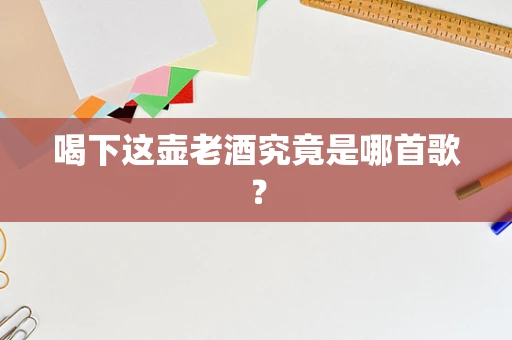 喝下这壶老酒究竟是哪首歌？
