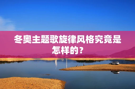 冬奥主题歌旋律风格究竟是怎样的？