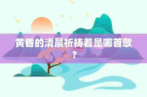 黄昏的清晨祈祷着是哪首歌？