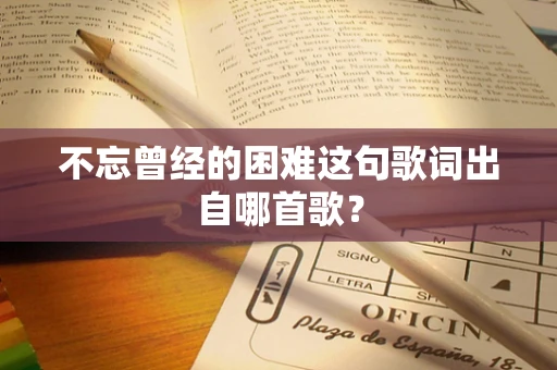不忘曾经的困难这句歌词出自哪首歌？