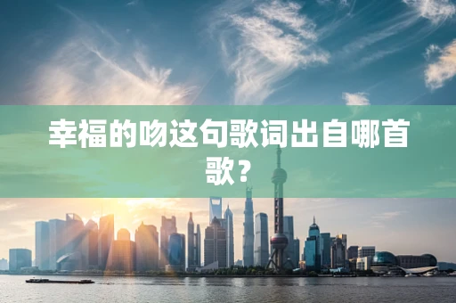 幸福的吻这句歌词出自哪首歌？