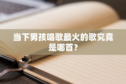 当下男孩唱歌最火的歌究竟是哪首？