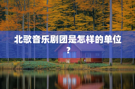 北歌音乐剧团是怎样的单位？