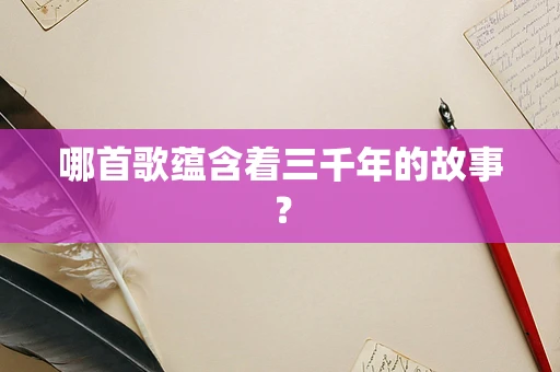 哪首歌蕴含着三千年的故事？