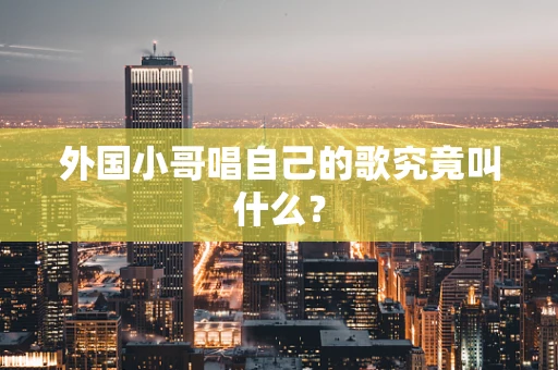 外国小哥唱自己的歌究竟叫什么？