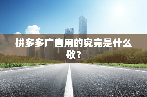 拼多多广告用的究竟是什么歌？
