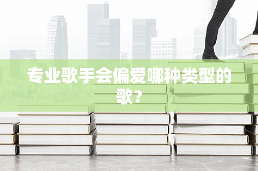 专业歌手会偏爱哪种类型的歌？