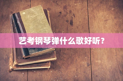 艺考钢琴弹什么歌好听？