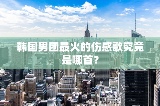 韩国男团最火的伤感歌究竟是哪首？
