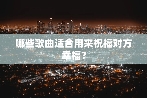 哪些歌曲适合用来祝福对方幸福？
