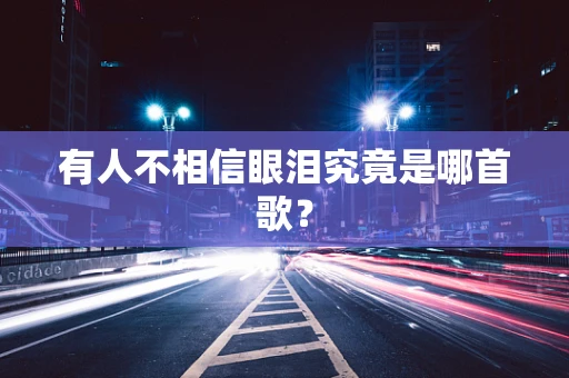 有人不相信眼泪究竟是哪首歌？