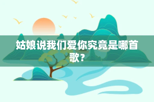 姑娘说我们爱你究竟是哪首歌？