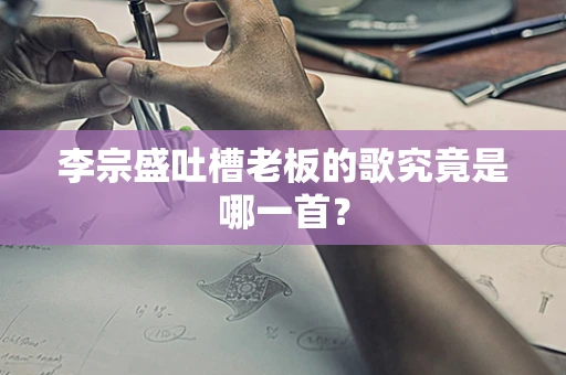 李宗盛吐槽老板的歌究竟是哪一首？