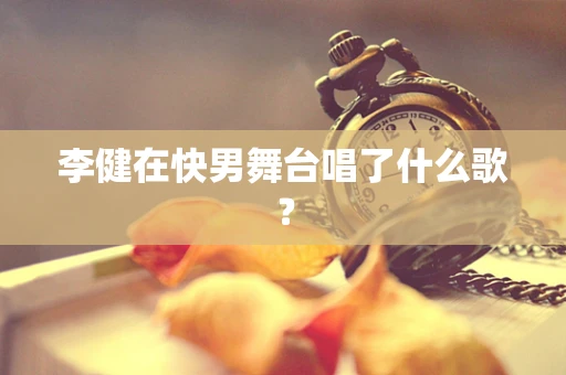 李健在快男舞台唱了什么歌？