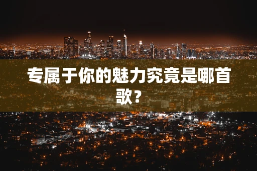 专属于你的魅力究竟是哪首歌？