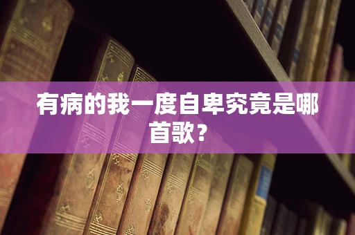 有病的我一度自卑究竟是哪首歌？