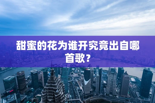 甜蜜的花为谁开究竟出自哪首歌？