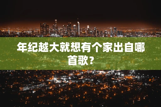 年纪越大就想有个家出自哪首歌？