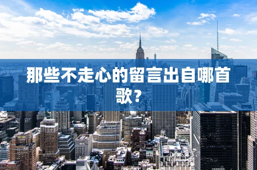 那些不走心的留言出自哪首歌？