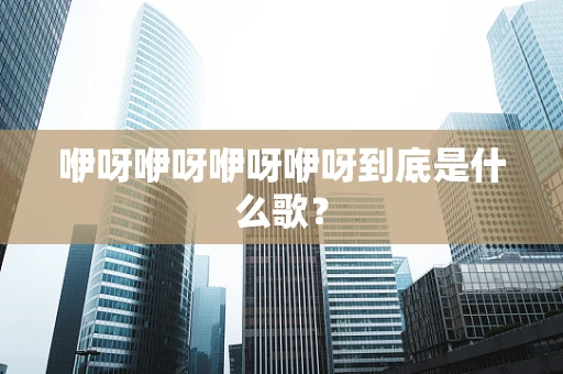 咿呀咿呀咿呀咿呀到底是什么歌？