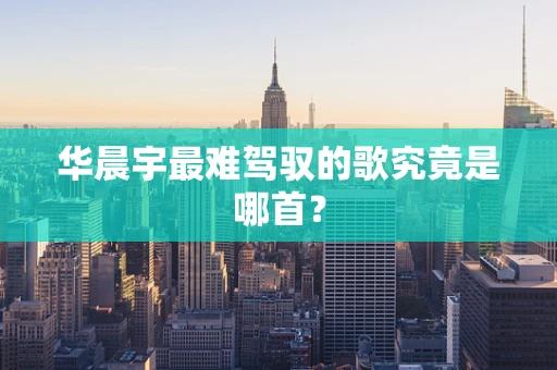 华晨宇最难驾驭的歌究竟是哪首？