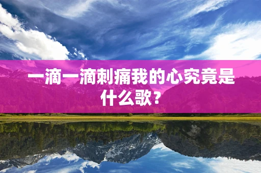 一滴一滴刺痛我的心究竟是什么歌？