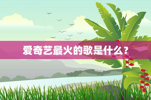 爱奇艺最火的歌是什么？