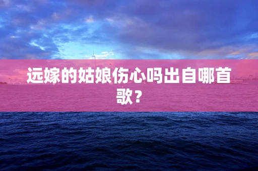 远嫁的姑娘伤心吗出自哪首歌？