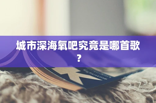 城市深海氧吧究竟是哪首歌？