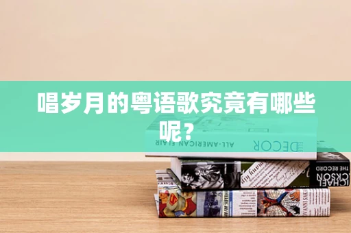 唱岁月的粤语歌究竟有哪些呢？