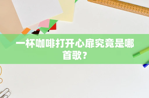 一杯咖啡打开心扉究竟是哪首歌？