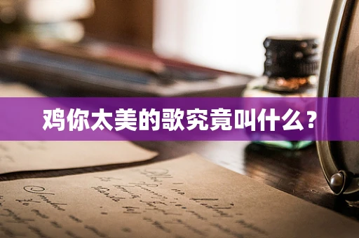 鸡你太美的歌究竟叫什么？